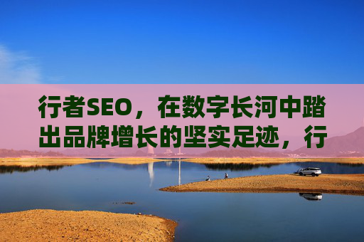 行者SEO,在数字长河中踏出品牌增长的坚实足迹,行者SEO,数字长河中的品牌增长足迹 行者SEO,在数字长河中踏出品牌增长的坚实足迹,行者SEO,数字长河中的品牌增长足迹
