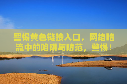 警惕黄色链接入口,网络暗流中的陷阱与防范,警惕!网络暗流中的黄色链接陷阱 警惕黄色链接入口,网络暗流中的陷阱与防范,警惕!网络暗流中的黄色链接陷阱