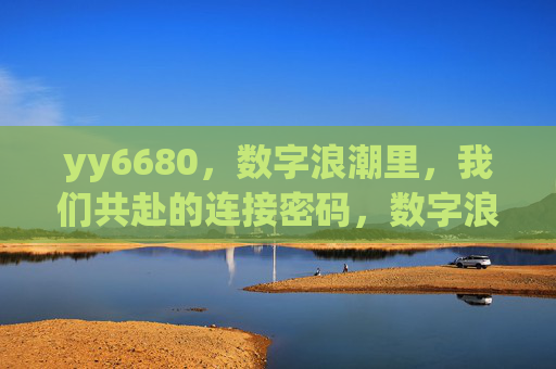 yy6680，数字浪潮里，我们共赴的连接密码，数字浪潮中的共赴连接密码