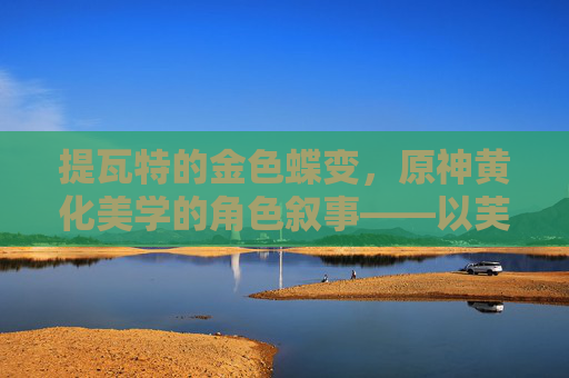 提瓦特的金色蝶变,原神黄化美学的角色叙事——以芙宁娜为例,提瓦特金色蝶变,原神黄化美学的角色叙事——以芙宁娜为例 提瓦特的金色蝶变,原神黄化美学的角色叙事——以芙宁娜为例,提瓦特金色蝶变,原神黄化美学的角色叙事——以芙宁娜为例