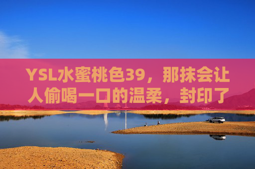 YSL水蜜桃色39,那抹会让人偷喝一口的温柔,封印了夏天的甜,偷喝一口的温柔,YSL水蜜桃39封印夏甜 YSL水蜜桃色39,那抹会让人偷喝一口的温柔,封印了夏天的甜,偷喝一口的温柔,YSL水蜜桃39封印夏甜
