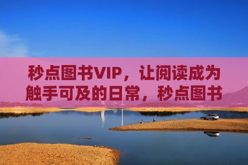 秒点图书VIP,让阅读成为触手可及的日常,秒点图书VIP,阅读触手可及的日常 秒点图书VIP,让阅读成为触手可及的日常,秒点图书VIP,阅读触手可及的日常