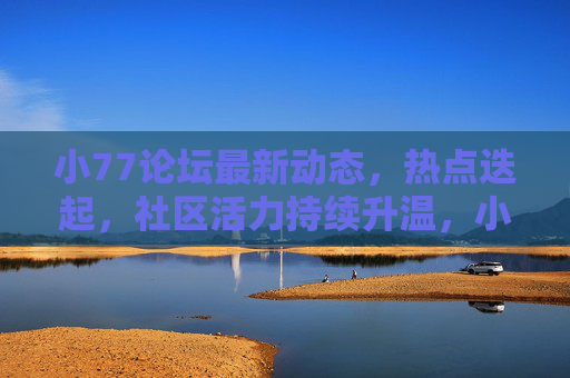 小77论坛最新动态,热点迭起,社区活力持续升温,小77论坛,热点迭起,活力升温 小77论坛最新动态,热点迭起,社区活力持续升温,小77论坛,热点迭起,活力升温