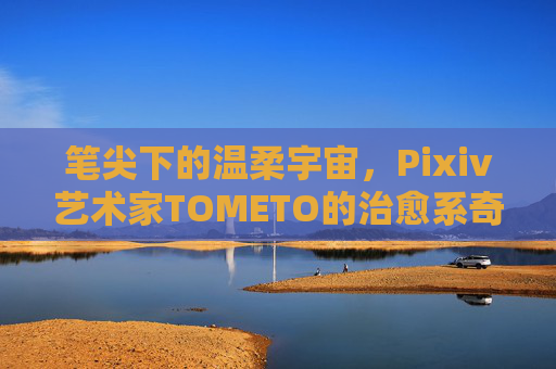 笔尖下的温柔宇宙,Pixiv艺术家TOMETO的治愈系奇幻世界,TOMETO笔尖下的治愈系温柔宇宙 笔尖下的温柔宇宙,Pixiv艺术家TOMETO的治愈系奇幻世界,TOMETO笔尖下的治愈系温柔宇宙