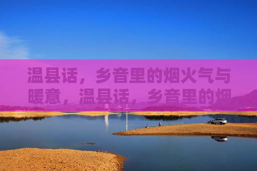 温县话,乡音里的烟火气与暖意,温县话,乡音里的烟火暖意 温县话,乡音里的烟火气与暖意,温县话,乡音里的烟火暖意