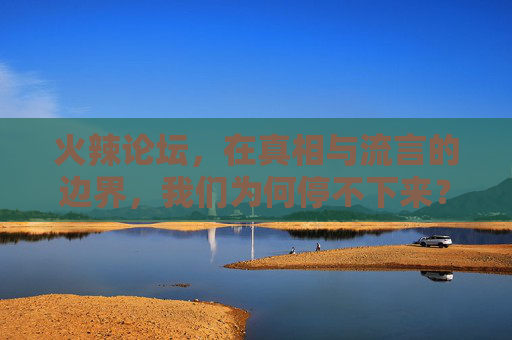 火辣论坛,在真相与流言的边界,我们为何停不下来?真相与流言的边界,火辣论坛为何让人停不下来? 火辣论坛,在真相与流言的边界,我们为何停不下来?真相与流言的边界,火辣论坛为何让人停不下来?