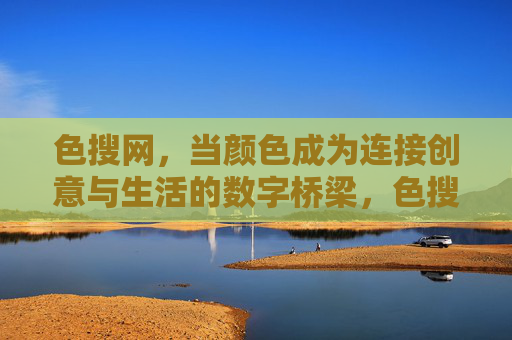色搜网,当颜色成为连接创意与生活的数字桥梁,色搜网,颜色连接创意与生活的数字桥梁 色搜网,当颜色成为连接创意与生活的数字桥梁,色搜网,颜色连接创意与生活的数字桥梁
