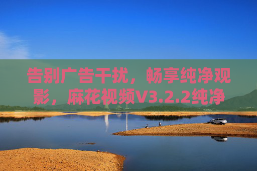 告别广告干扰,畅享纯净观影,麻花视频V3.2.2纯净版深度体验,麻花视频V3.2.2纯净版,告别广告,畅享纯净观影 告别广告干扰,畅享纯净观影,麻花视频V3.2.2纯净版深度体验,麻花视频V3.2.2纯净版,告别广告,畅享纯净观影