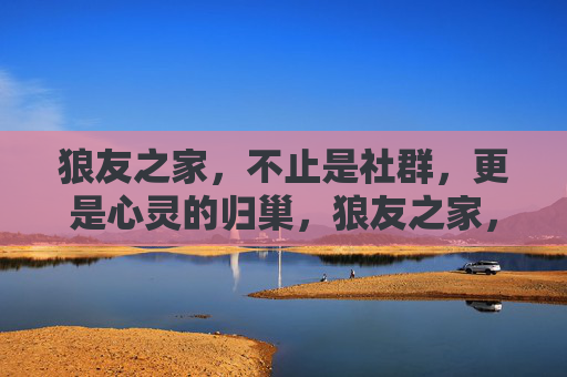 狼友之家,不止是社群,更是心灵的归巢,狼友之家,心灵的归巢 狼友之家,不止是社群,更是心灵的归巢,狼友之家,心灵的归巢