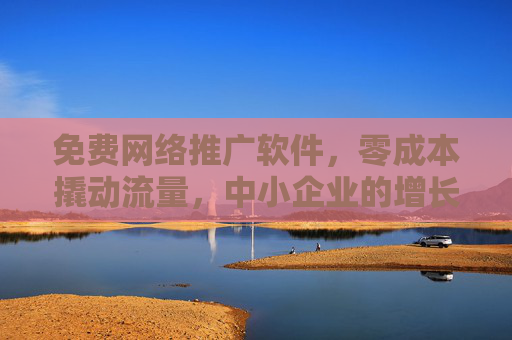 免费网络推广软件,零成本撬动流量,中小企业的增长轻骑兵 免费网络推广软件,零成本撬动流量,中小企业的增长轻骑兵