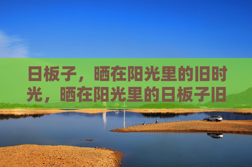 日板子,晒在阳光里的旧时光,晒在阳光里的日板子旧时光 日板子,晒在阳光里的旧时光,晒在阳光里的日板子旧时光