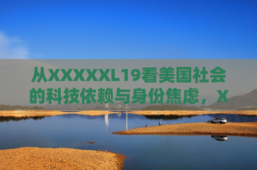 从XXXXXL19看美国社会的科技依赖与身份焦虑,XXXXXL19,美国社会的科技依赖与身份焦虑 从XXXXXL19看美国社会的科技依赖与身份焦虑,XXXXXL19,美国社会的科技依赖与身份焦虑