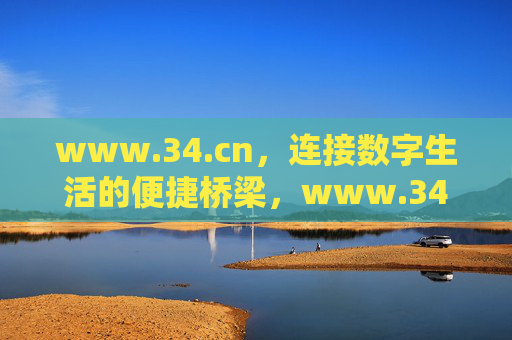 www.34.cn，连接数字生活的便捷桥梁，www.34.cn，连接数字生活的便捷桥梁