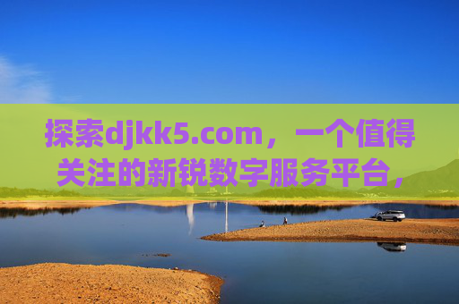 探索djkk5.com,一个值得关注的新锐数字服务平台,djkk5.com,值得关注的新锐数字服务平台 探索djkk5.com,一个值得关注的新锐数字服务平台,djkk5.com,值得关注的新锐数字服务平台