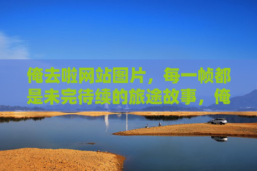 俺去啦网站图片,每一帧都是未完待续的旅途故事,俺去啦,帧帧未完的旅途故事 俺去啦网站图片,每一帧都是未完待续的旅途故事,俺去啦,帧帧未完的旅途故事
