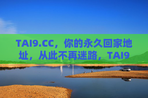 TAI9.CC,你的永久回家地址,从此不再迷路,TAI9.CC,你的永久回家地址,从此不再迷路 TAI9.CC,你的永久回家地址,从此不再迷路,TAI9.CC,你的永久回家地址,从此不再迷路