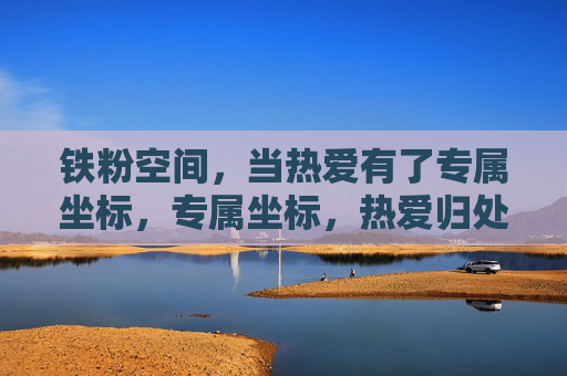 铁粉空间,当热爱有了专属坐标,专属坐标,热爱归处 铁粉空间,当热爱有了专属坐标,专属坐标,热爱归处