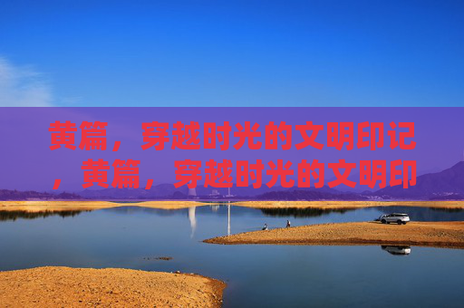 黄篇,穿越时光的文明印记,黄篇,穿越时光的文明印记 黄篇,穿越时光的文明印记,黄篇,穿越时光的文明印记