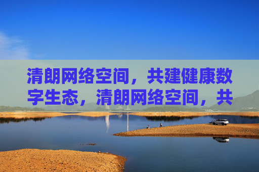 清朗网络空间,共建健康数字生态,清朗网络空间,共建健康数字生态 清朗网络空间,共建健康数字生态,清朗网络空间,共建健康数字生态