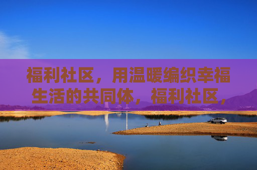 福利社区,用温暖编织幸福生活的共同体,福利社区,温暖编织幸福生活共同体 福利社区,用温暖编织幸福生活的共同体,福利社区,温暖编织幸福生活共同体