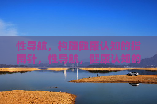 性导航,构建健康认知的指南针,性导航,健康认知的指南针 性导航,构建健康认知的指南针,性导航,健康认知的指南针