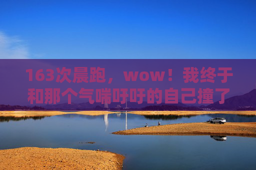 163次晨跑,wow!我终于和那个气喘吁吁的自己撞了个满怀,163次晨跑,与气喘吁吁的自己撞个满怀 163次晨跑,wow!我终于和那个气喘吁吁的自己撞了个满怀,163次晨跑,与气喘吁吁的自己撞个满怀