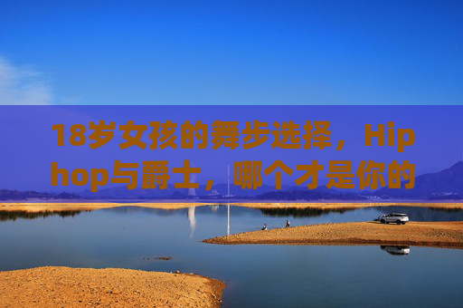 18岁女孩的舞步选择,Hiphop与爵士,哪个才是你的青春注脚?18岁舞步,Hiphop与爵士,哪个是青春注脚? 18岁女孩的舞步选择,Hiphop与爵士,哪个才是你的青春注脚?18岁舞步,Hiphop与爵士,哪个是青春注脚?