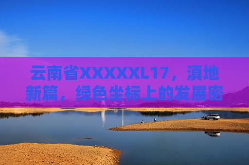 云南省XXXXXL17,滇地新篇,绿色坐标上的发展密码,滇地新篇,绿色坐标上的发展密码 云南省XXXXXL17,滇地新篇,绿色坐标上的发展密码,滇地新篇,绿色坐标上的发展密码