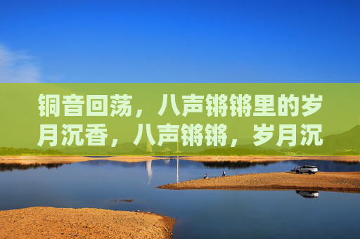 铜音回荡，八声锵锵里的岁月沉香，八声锵锵，岁月沉香