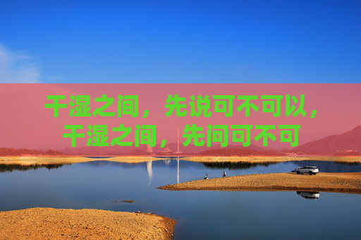 干湿之间，先说可不可以，干湿之间，先问可不可
