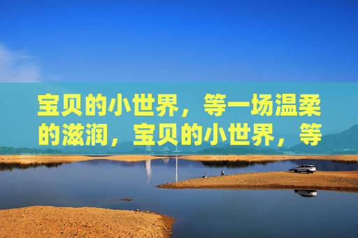 宝贝的小世界，等一场温柔的滋润，宝贝的小世界，等一场温柔润