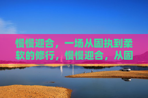 慢慢迎合,一场从固执到柔软的修行,慢慢迎合,从固执到柔软的修行 慢慢迎合,一场从固执到柔软的修行,慢慢迎合,从固执到柔软的修行
