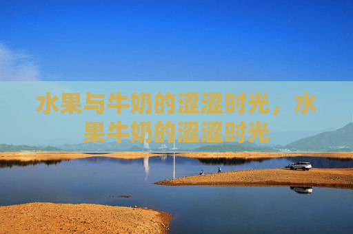 水果与牛奶的涩涩时光,水果牛奶的涩涩时光 水果与牛奶的涩涩时光,水果牛奶的涩涩时光