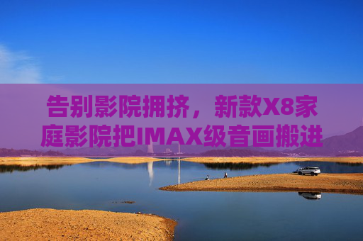 告别影院拥挤,新款X8家庭影院把IMAX级音画搬进客厅,X8家庭影院,IMAX级音画搬进客厅,告别拥挤 告别影院拥挤,新款X8家庭影院把IMAX级音画搬进客厅,X8家庭影院,IMAX级音画搬进客厅,告别拥挤