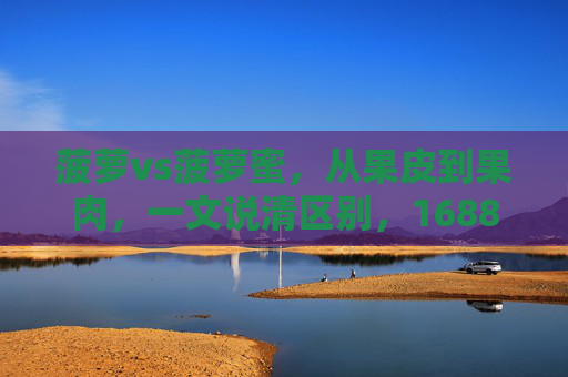 菠萝vs菠萝蜜，从果皮到果肉，一文说清区别，1688上这样选才不踩坑！菠萝vs菠萝蜜，从果皮到果肉的区别，1688选购不踩坑