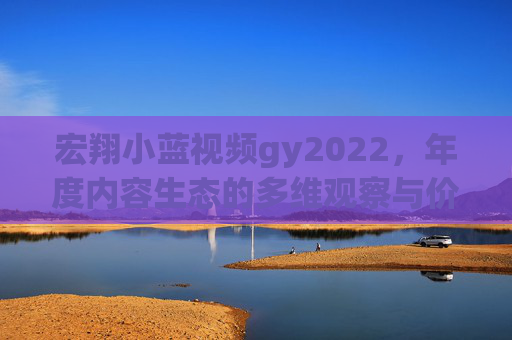 宏翔小蓝视频gy2022,年度内容生态的多维观察与价值评析,宏翔小蓝视频gy2022年度内容生态的多维观察与价值评析 宏翔小蓝视频gy2022,年度内容生态的多维观察与价值评析,宏翔小蓝视频gy2022年度内容生态的多维观察与价值评析