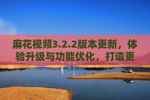 麻花视频3.2.2版本更新,体验升级与功能优化,打造更流畅的视觉享受,麻花视频3.2.2版本更新,体验升级与功能优化,打造流畅视觉享受 麻花视频3.2.2版本更新,体验升级与功能优化,打造更流畅的视觉享受,麻花视频3.2.2版本更新,体验升级与功能优化,打造流畅视觉享受