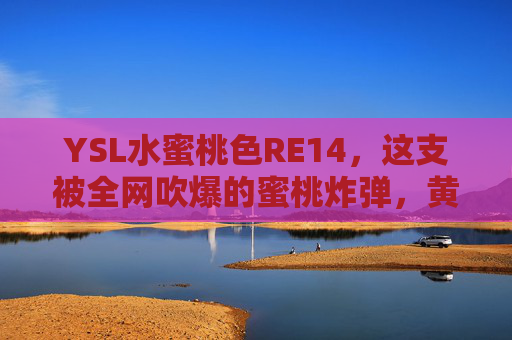 YSL水蜜桃色RE14,这支被全网吹爆的蜜桃炸弹,黄皮涂了也白成一道光!YSL水蜜桃色RE14,黄皮亲测白成一道光的蜜桃炸弹 YSL水蜜桃色RE14,这支被全网吹爆的蜜桃炸弹,黄皮涂了也白成一道光!YSL水蜜桃色RE14,黄皮亲测白成一道光的蜜桃炸弹