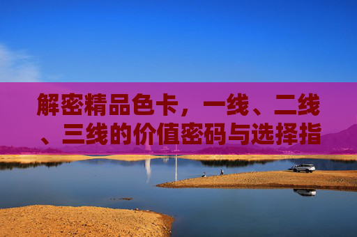 解密精品色卡，一线、二线、三线的价值密码与选择指南，解密精品色卡，一线二三线价值密码与选择指南