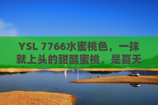 YSL 7766水蜜桃色,一抹就上头的甜酷蜜桃,是夏天的氛围感密码,YSL 7766甜酷蜜桃,夏天的氛围感密码 YSL 7766水蜜桃色,一抹就上头的甜酷蜜桃,是夏天的氛围感密码,YSL 7766甜酷蜜桃,夏天的氛围感密码