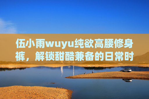 伍小雨wuyu纯欲高腰修身裤,解锁甜酷兼备的日常时髦密码,伍小雨wuyu纯欲高腰修身裤,解锁甜酷日常时髦密码 伍小雨wuyu纯欲高腰修身裤,解锁甜酷兼备的日常时髦密码,伍小雨wuyu纯欲高腰修身裤,解锁甜酷日常时髦密码