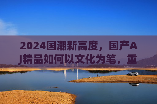 2024国潮新高度,国产AJ精品如何以文化为笔,重塑经典价值,2024国潮新高度,国产AJ以文化为笔重塑经典价值 2024国潮新高度,国产AJ精品如何以文化为笔,重塑经典价值,2024国潮新高度,国产AJ以文化为笔重塑经典价值