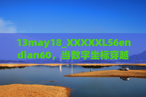 13may18_XXXXXL56endian60,当数字坐标穿越字节序的迷宫 13may18_XXXXXL56endian60,当数字坐标穿越字节序的迷宫