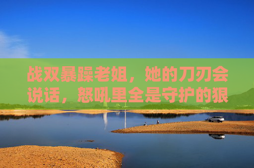 战双暴躁老姐，她的刀刃会说话，怒吼里全是守护的狠话