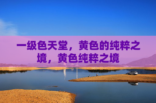 一级色天堂,黄色的纯粹之境,黄色纯粹之境 一级色天堂,黄色的纯粹之境,黄色纯粹之境