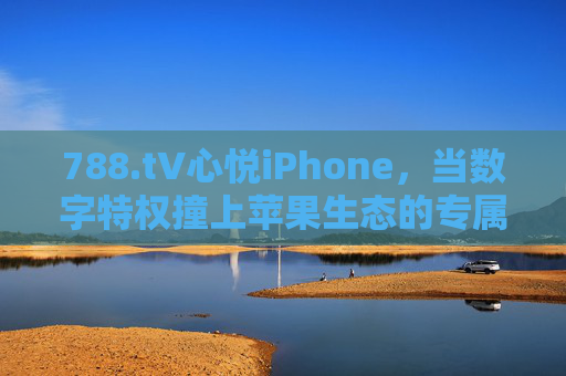 788.t∨心悦iPhone,当数字特权撞上苹果生态的专属温度,心悦iPhone,数字特权撞上苹果生态专属温度 788.t∨心悦iPhone,当数字特权撞上苹果生态的专属温度,心悦iPhone,数字特权撞上苹果生态专属温度