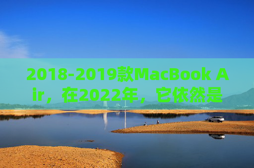 2018-2019款MacBook Air,在2022年,它依然是轻本优等生? 2018-2019款MacBook Air,在2022年,它依然是轻本优等生?