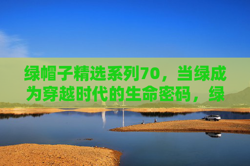 绿帽子精选系列70,当绿成为穿越时代的生命密码,绿帽子精选系列70,穿越时代的生命密码 绿帽子精选系列70,当绿成为穿越时代的生命密码,绿帽子精选系列70,穿越时代的生命密码
