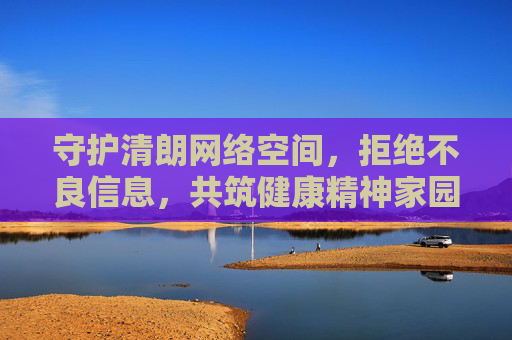 守护清朗网络空间,拒绝不良信息,共筑健康精神家园,守护清朗网络,共筑健康精神家园 守护清朗网络空间,拒绝不良信息,共筑健康精神家园,守护清朗网络,共筑健康精神家园