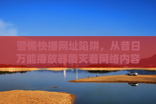 警惕快播网址陷阱,从昔日万能播放器覆灭看网络内容安全,警惕快播网址陷阱,从覆灭看网络内容安全 警惕快播网址陷阱,从昔日万能播放器覆灭看网络内容安全,警惕快播网址陷阱,从覆灭看网络内容安全